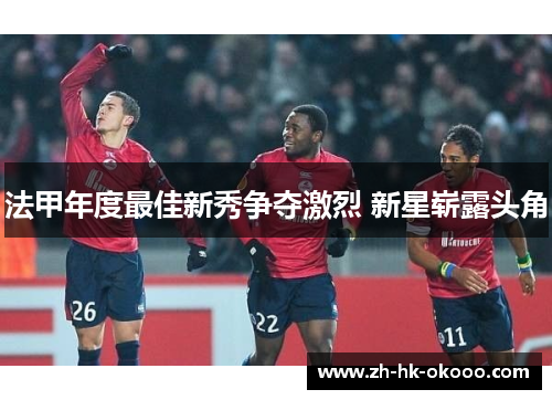 法甲年度最佳新秀争夺激烈 新星崭露头角 法甲年度最佳新秀争夺激烈 新星崭露头角