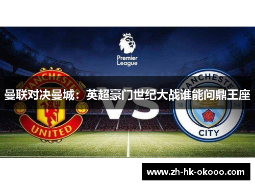曼联对决曼城:英超豪门世纪大战谁能问鼎王座 曼联对决曼城:英超豪门世纪大战谁能问鼎王座