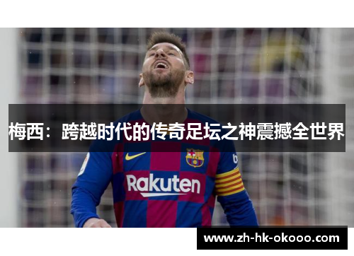 梅西:跨越时代的传奇足坛之神震撼全世界 梅西:跨越时代的传奇足坛之神震撼全世界