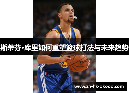 斯蒂芬·库里如何重塑篮球打法与未来趋势 斯蒂芬·库里如何重塑篮球打法与未来趋势