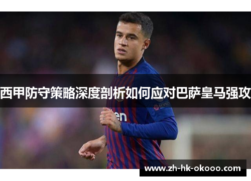 西甲防守策略深度剖析如何应对巴萨皇马强攻 西甲防守策略深度剖析如何应对巴萨皇马强攻
