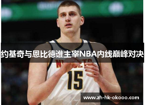 约基奇与恩比德谁主宰NBA内线巅峰对决 约基奇与恩比德谁主宰NBA内线巅峰对决