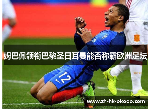 姆巴佩领衔巴黎圣日耳曼能否称霸欧洲足坛 姆巴佩领衔巴黎圣日耳曼能否称霸欧洲足坛