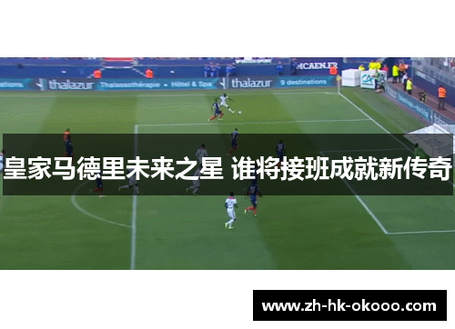 皇家马德里未来之星 谁将接班成就新传奇 皇家马德里未来之星 谁将接班成就新传奇