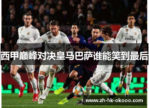 西甲巅峰对决皇马巴萨谁能笑到最后 西甲巅峰对决皇马巴萨谁能笑到最后
