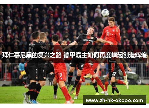 拜仁慕尼黑的复兴之路 德甲霸主如何再度崛起创造辉煌 拜仁慕尼黑的复兴之路 德甲霸主如何再度崛起创造辉煌