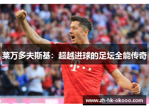 莱万多夫斯基:超越进球的足坛全能传奇 莱万多夫斯基:超越进球的足坛全能传奇