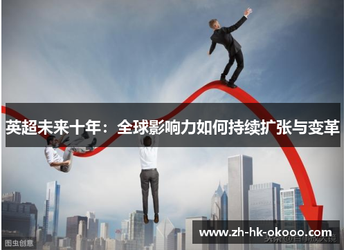 英超未来十年:全球影响力如何持续扩张与变革 英超未来十年:全球影响力如何持续扩张与变革
