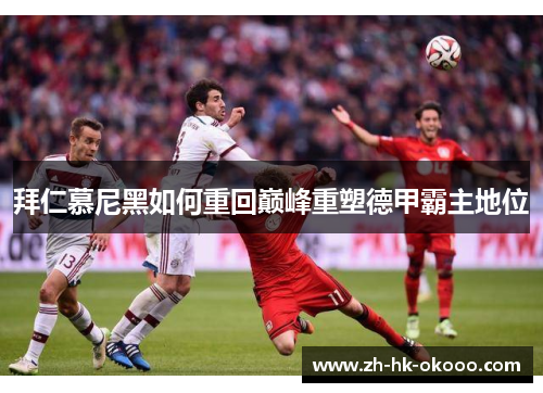 拜仁慕尼黑如何重回巅峰重塑德甲霸主地位 拜仁慕尼黑如何重回巅峰重塑德甲霸主地位
