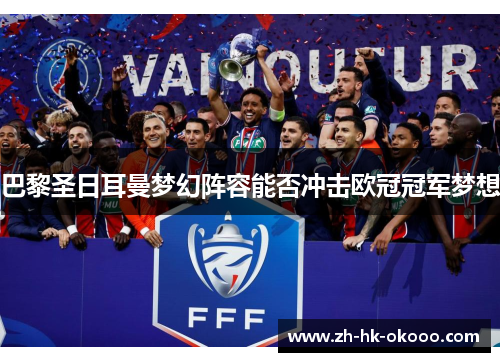 巴黎圣日耳曼梦幻阵容能否冲击欧冠冠军梦想 巴黎圣日耳曼梦幻阵容能否冲击欧冠冠军梦想