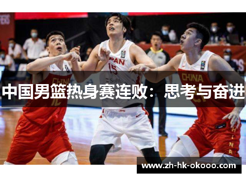 中国男篮热身赛连败:思考与奋进 中国男篮热身赛连败:思考与奋进