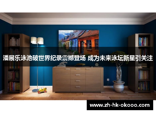 潘展乐泳池破世界纪录震撼登场 成为未来泳坛新星引关注 潘展乐泳池破世界纪录震撼登场 成为未来泳坛新星引关注