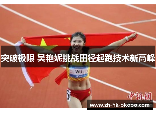 突破极限 吴艳妮挑战田径起跑技术新高峰 突破极限 吴艳妮挑战田径起跑技术新高峰