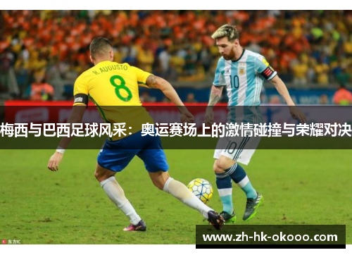 梅西与巴西足球风采:奥运赛场上的激情碰撞与荣耀对决 梅西与巴西足球风采:奥运赛场上的激情碰撞与荣耀对决