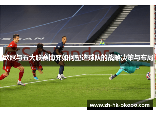 欧冠与五大联赛博弈如何塑造球队的战略决策与布局 欧冠与五大联赛博弈如何塑造球队的战略决策与布局
