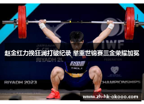 赵金红力挽狂澜打破纪录 举重世锦赛三金荣耀加冕 赵金红力挽狂澜打破纪录 举重世锦赛三金荣耀加冕