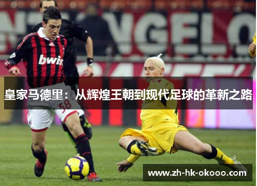 皇家马德里:从辉煌王朝到现代足球的革新之路 皇家马德里:从辉煌王朝到现代足球的革新之路