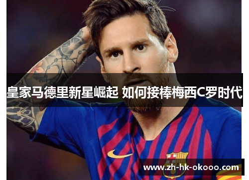皇家马德里新星崛起 如何接棒梅西C罗时代 皇家马德里新星崛起 如何接棒梅西C罗时代