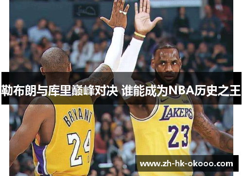 勒布朗与库里巅峰对决 谁能成为NBA历史之王 勒布朗与库里巅峰对决 谁能成为NBA历史之王