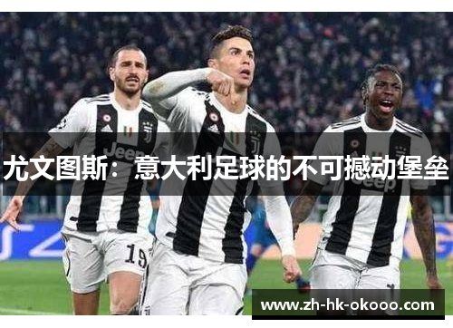 尤文图斯:意大利足球的不可撼动堡垒 尤文图斯:意大利足球的不可撼动堡垒