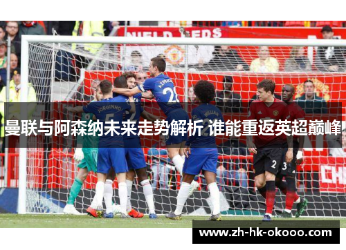 曼联与阿森纳未来走势解析 谁能重返英超巅峰