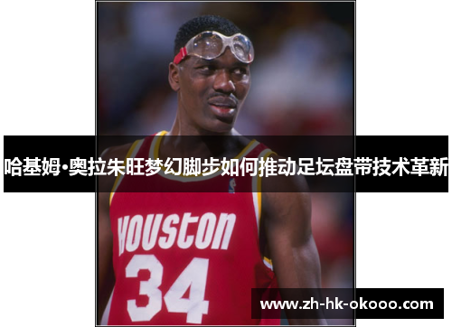 哈基姆·奥拉朱旺梦幻脚步如何推动足坛盘带技术革新 哈基姆·奥拉朱旺梦幻脚步如何推动足坛盘带技术革新