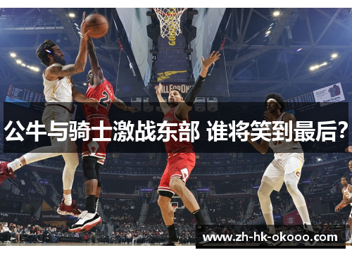 公牛与骑士激战东部 谁将笑到最后? 公牛与骑士激战东部 谁将笑到最后?