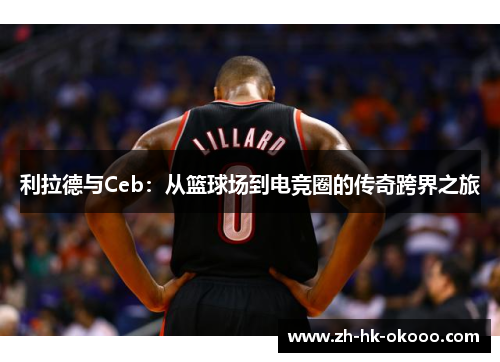 利拉德与Ceb:从篮球场到电竞圈的传奇跨界之旅 利拉德与Ceb:从篮球场到电竞圈的传奇跨界之旅