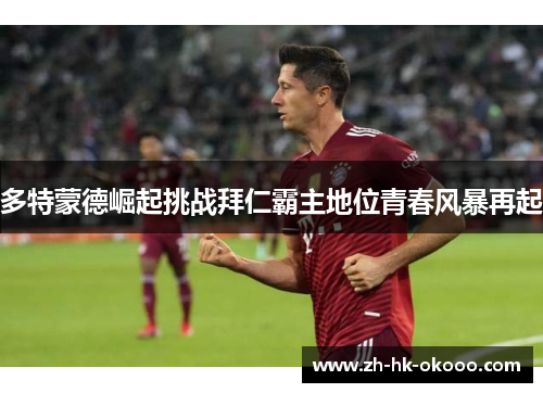 多特蒙德崛起挑战拜仁霸主地位青春风暴再起 多特蒙德崛起挑战拜仁霸主地位青春风暴再起