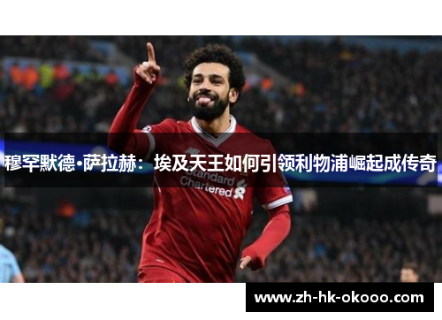 穆罕默德·萨拉赫:埃及天王如何引领利物浦崛起成传奇 穆罕默德·萨拉赫:埃及天王如何引领利物浦崛起成传奇