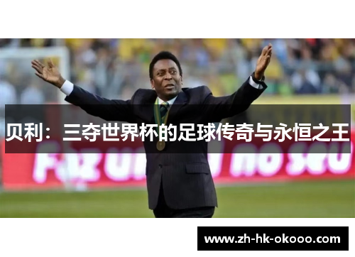 贝利:三夺世界杯的足球传奇与永恒之王 贝利:三夺世界杯的足球传奇与永恒之王