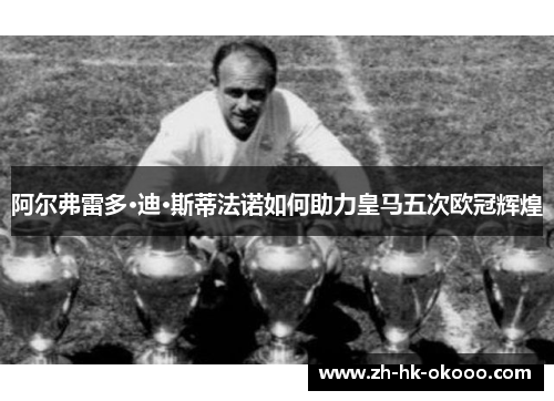 阿尔弗雷多·迪·斯蒂法诺如何助力皇马五次欧冠辉煌 阿尔弗雷多·迪·斯蒂法诺如何助力皇马五次欧冠辉煌