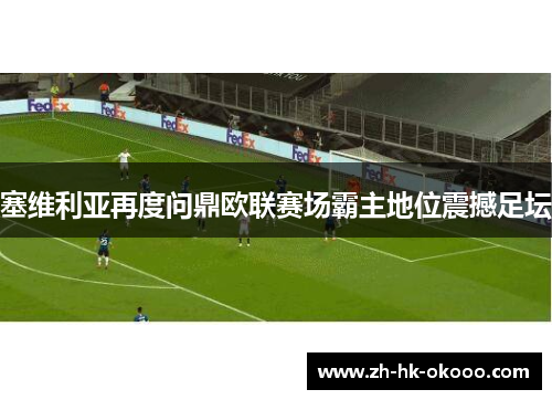 塞维利亚再度问鼎欧联赛场霸主地位震撼足坛 塞维利亚再度问鼎欧联赛场霸主地位震撼足坛