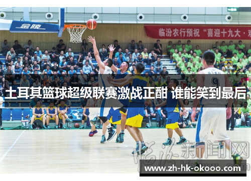 土耳其篮球超级联赛激战正酣 谁能笑到最后 土耳其篮球超级联赛激战正酣 谁能笑到最后