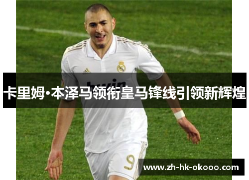 卡里姆·本泽马领衔皇马锋线引领新辉煌 卡里姆·本泽马领衔皇马锋线引领新辉煌