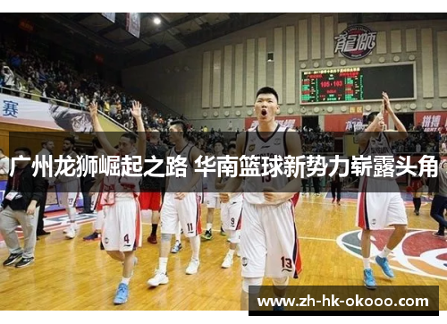 广州龙狮崛起之路 华南篮球新势力崭露头角 广州龙狮崛起之路 华南篮球新势力崭露头角