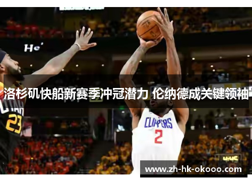 洛杉矶快船新赛季冲冠潜力 伦纳德成关键领袖 洛杉矶快船新赛季冲冠潜力 伦纳德成关键领袖