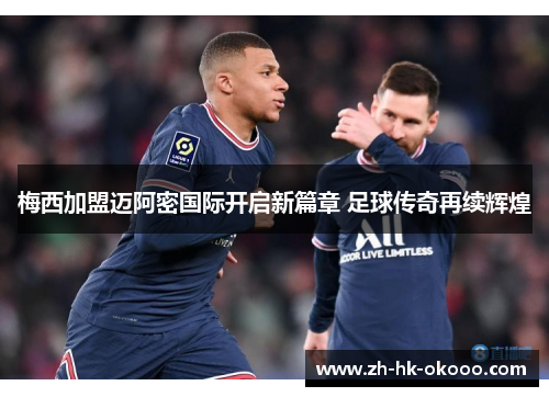 梅西加盟迈阿密国际开启新篇章 足球传奇再续辉煌 梅西加盟迈阿密国际开启新篇章 足球传奇再续辉煌