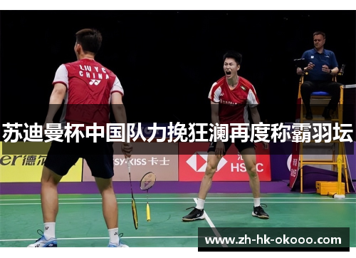 苏迪曼杯中国队力挽狂澜再度称霸羽坛 苏迪曼杯中国队力挽狂澜再度称霸羽坛