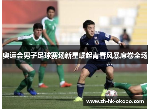 奥运会男子足球赛场新星崛起青春风暴席卷全场 奥运会男子足球赛场新星崛起青春风暴席卷全场