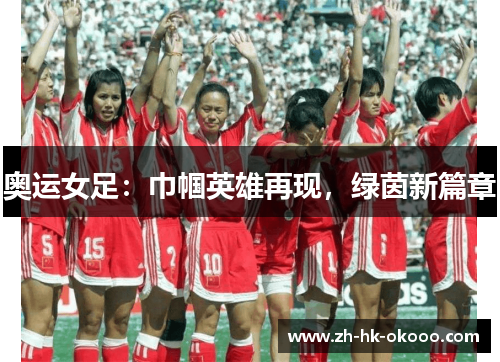 奥运女足:巾帼英雄再现,绿茵新篇章 奥运女足:巾帼英雄再现,绿茵新篇章