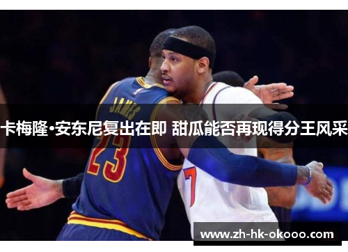 卡梅隆·安东尼复出在即 甜瓜能否再现得分王风采 卡梅隆·安东尼复出在即 甜瓜能否再现得分王风采
