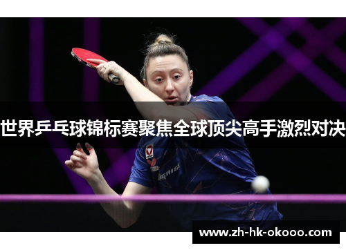世界乒乓球锦标赛聚焦全球顶尖高手激烈对决 世界乒乓球锦标赛聚焦全球顶尖高手激烈对决