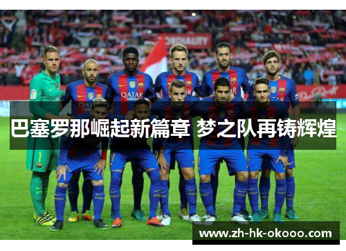 巴塞罗那崛起新篇章 梦之队再铸辉煌 巴塞罗那崛起新篇章 梦之队再铸辉煌