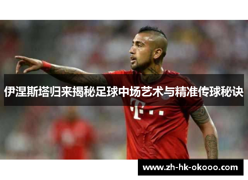 伊涅斯塔归来揭秘足球中场艺术与精准传球秘诀