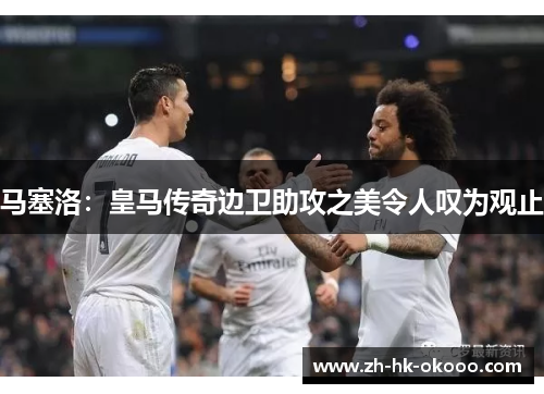马塞洛:皇马传奇边卫助攻之美令人叹为观止 马塞洛:皇马传奇边卫助攻之美令人叹为观止