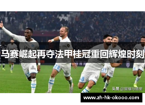 马赛崛起再夺法甲桂冠重回辉煌时刻 马赛崛起再夺法甲桂冠重回辉煌时刻