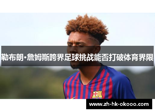 勒布朗·詹姆斯跨界足球挑战能否打破体育界限 勒布朗·詹姆斯跨界足球挑战能否打破体育界限