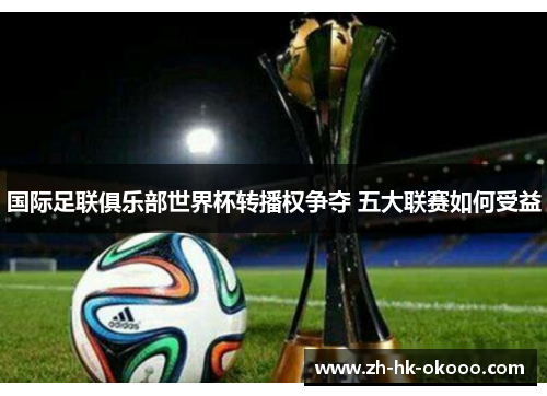 国际足联俱乐部世界杯转播权争夺 五大联赛如何受益 国际足联俱乐部世界杯转播权争夺 五大联赛如何受益