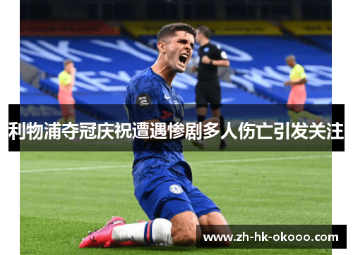 利物浦夺冠庆祝遭遇惨剧多人伤亡引发关注 利物浦夺冠庆祝遭遇惨剧多人伤亡引发关注